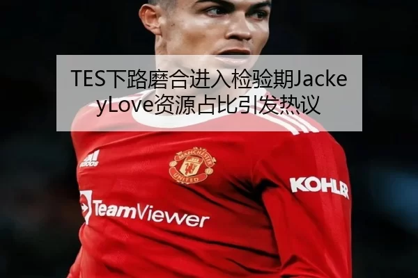 TES下路磨合进入检验期JackeyLove资源占比引发热议